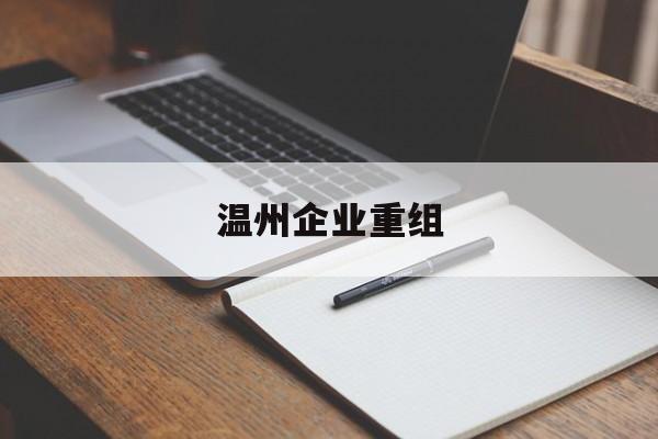 黄山市温州企业重组(温州市国有企业重组改革)