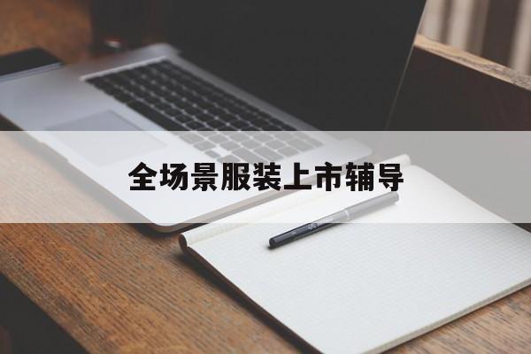 黄山市全场景服装上市辅导(服装怎么样打造场景化)