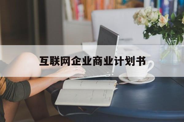 黄山市互联网企业商业计划书(互联网行业商业计划书侧重点)