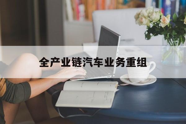 黄山市全产业链汽车业务重组(全产业链汽车业务重组的意义)