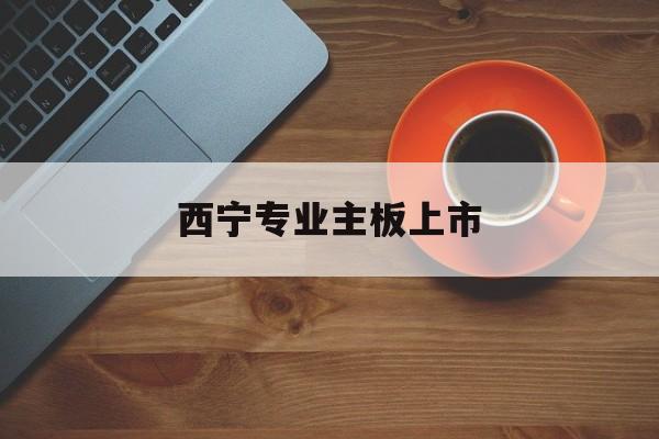 黄山市西宁专业主板上市(西宁有什么上市公司)