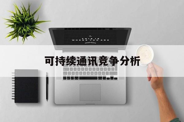黄山市可持续通讯竞争分析(可持续竞争优势有哪些)
