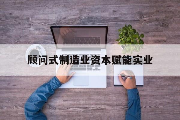 黄山市关于顾问式制造业资本赋能实业的信息